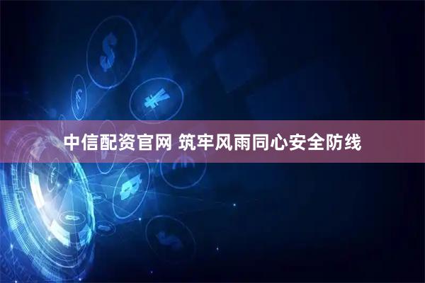 中信配资官网 筑牢风雨同心安全防线