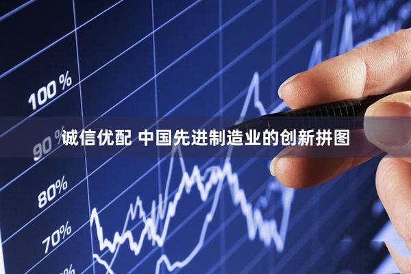 诚信优配 中国先进制造业的创新拼图