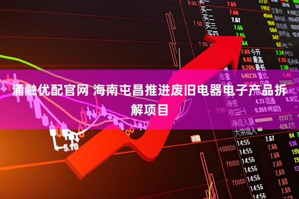 涌融优配官网 海南屯昌推进废旧电器电子产品拆解项目