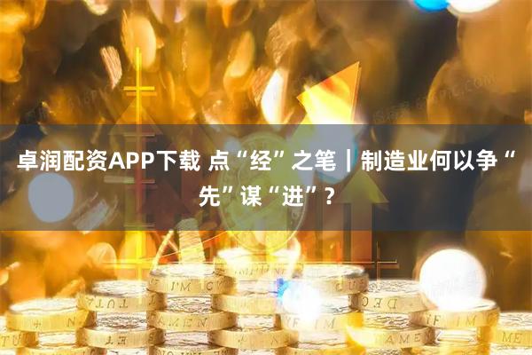 卓润配资APP下载 点“经”之笔｜制造业何以争“先”谋“进”？